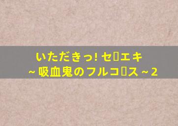 いただきっ! セーエキ ～吸血鬼のフルコース～2